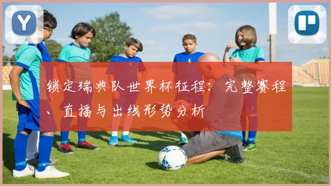 锁定瑞典队世界杯征程：完整赛程、直播与出线形势分析