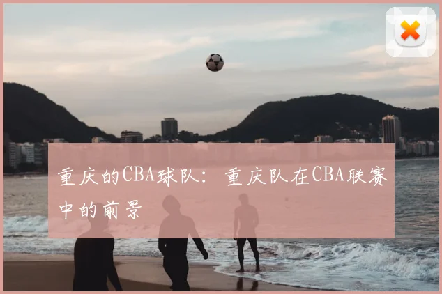 重庆的CBA球队:重庆队在CBA联赛中的前景