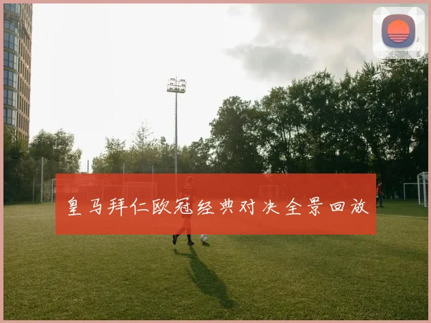 皇马拜仁欧冠经典对决全景回放