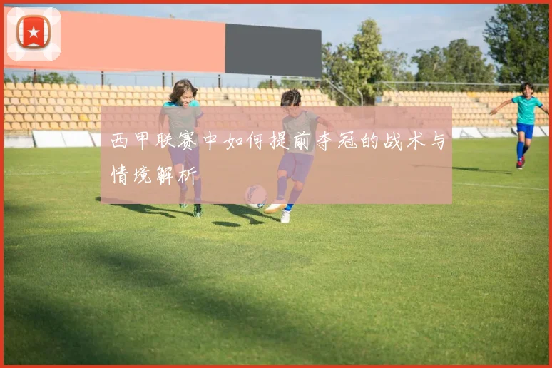 西甲联赛中如何提前夺冠的战术与情境解析