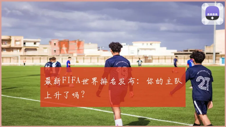 最新FIFA世界排名发布：你的主队上升了吗？