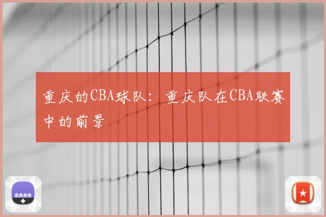 重庆的CBA球队：重庆队在CBA联赛中的前景